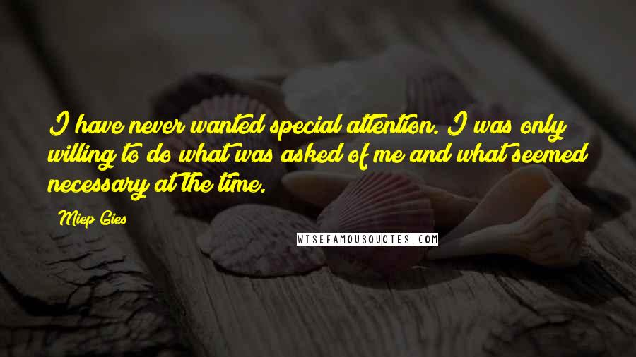 Miep Gies Quotes: I have never wanted special attention. I was only willing to do what was asked of me and what seemed necessary at the time.