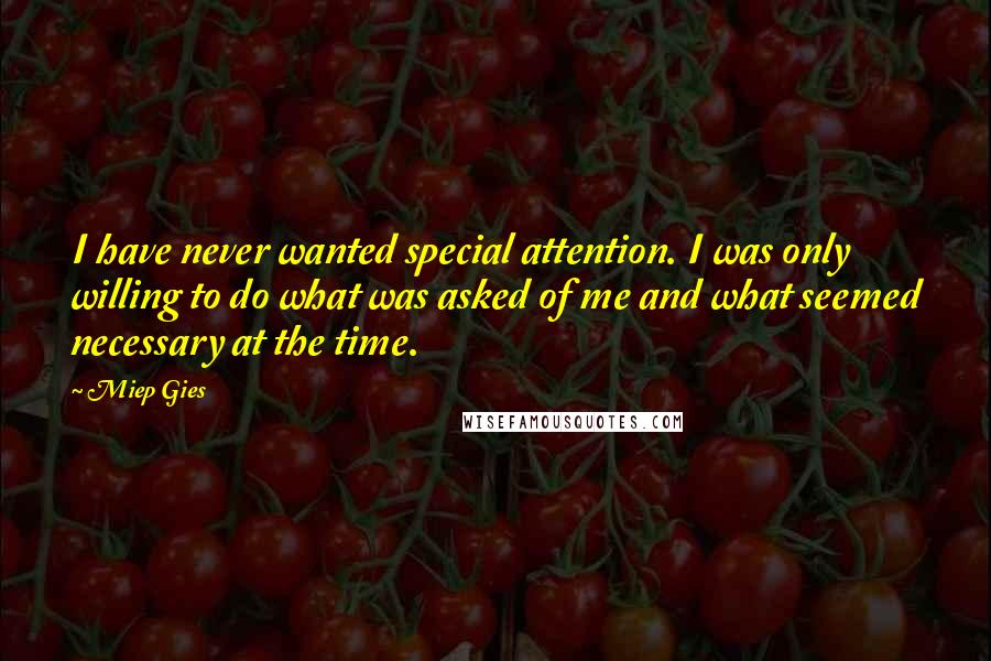 Miep Gies Quotes: I have never wanted special attention. I was only willing to do what was asked of me and what seemed necessary at the time.