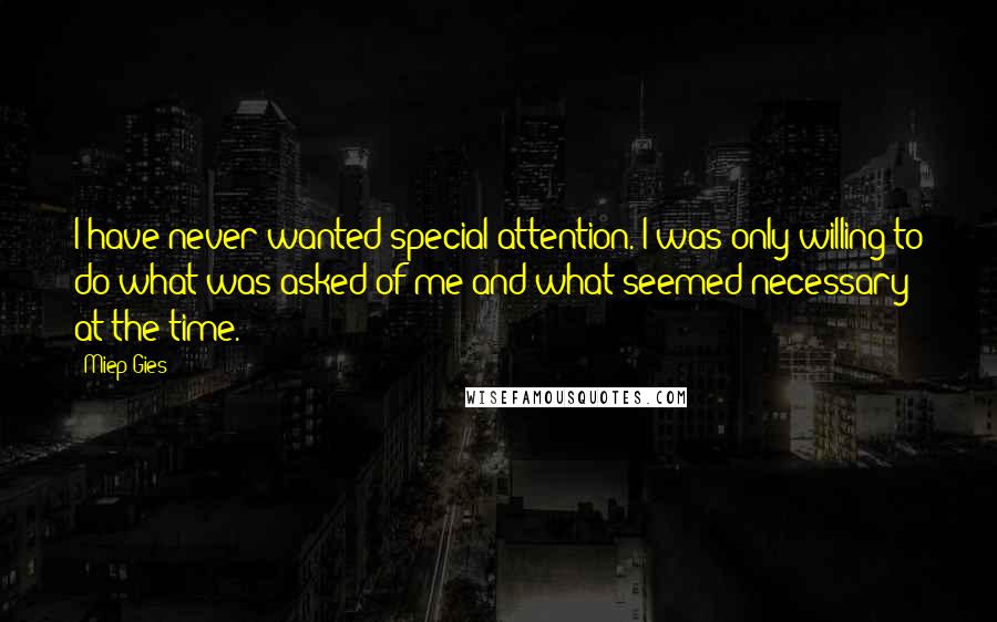 Miep Gies Quotes: I have never wanted special attention. I was only willing to do what was asked of me and what seemed necessary at the time.