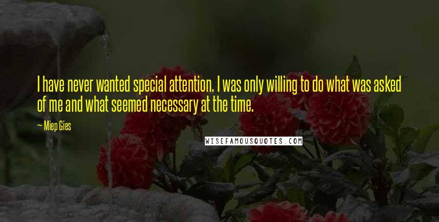 Miep Gies Quotes: I have never wanted special attention. I was only willing to do what was asked of me and what seemed necessary at the time.