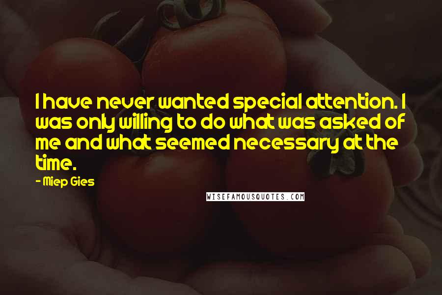 Miep Gies Quotes: I have never wanted special attention. I was only willing to do what was asked of me and what seemed necessary at the time.