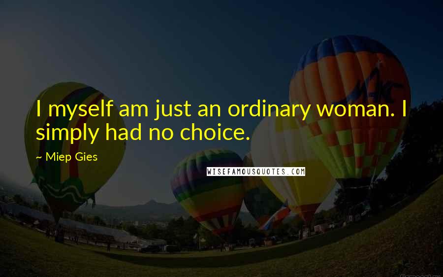 Miep Gies Quotes: I myself am just an ordinary woman. I simply had no choice.