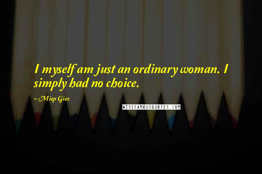Miep Gies Quotes: I myself am just an ordinary woman. I simply had no choice.