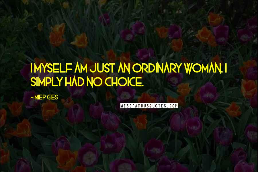 Miep Gies Quotes: I myself am just an ordinary woman. I simply had no choice.