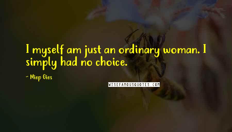 Miep Gies Quotes: I myself am just an ordinary woman. I simply had no choice.