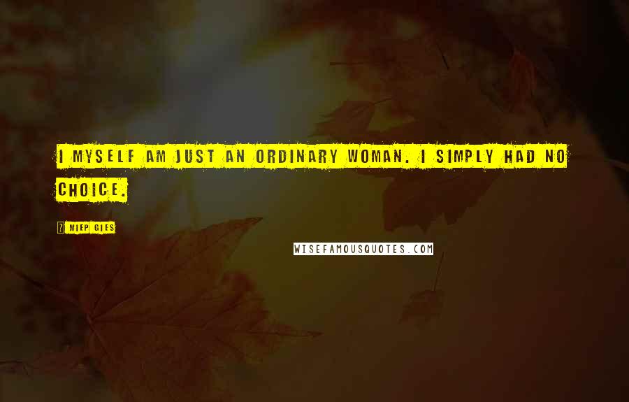 Miep Gies Quotes: I myself am just an ordinary woman. I simply had no choice.