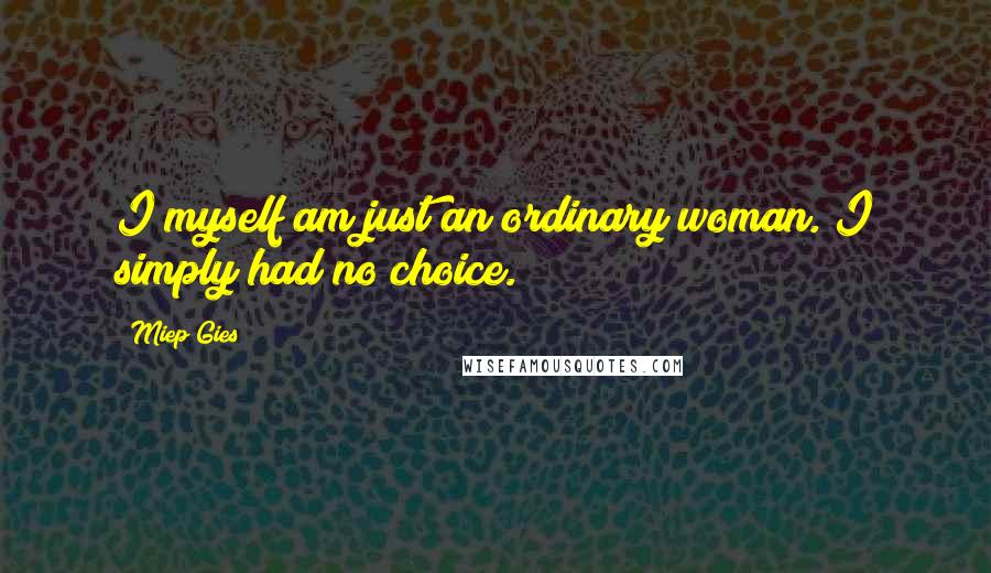 Miep Gies Quotes: I myself am just an ordinary woman. I simply had no choice.