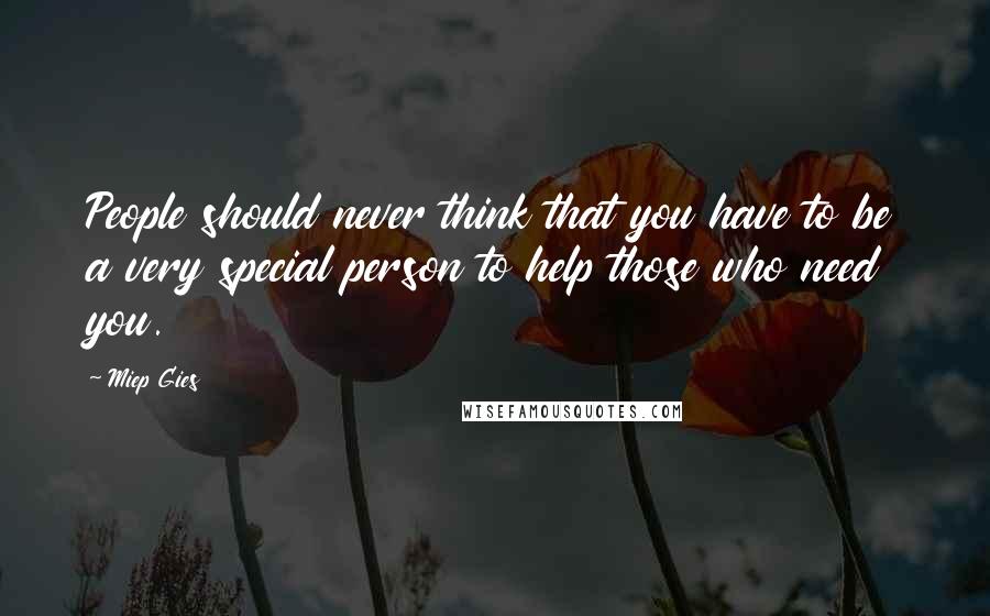 Miep Gies Quotes: People should never think that you have to be a very special person to help those who need you.