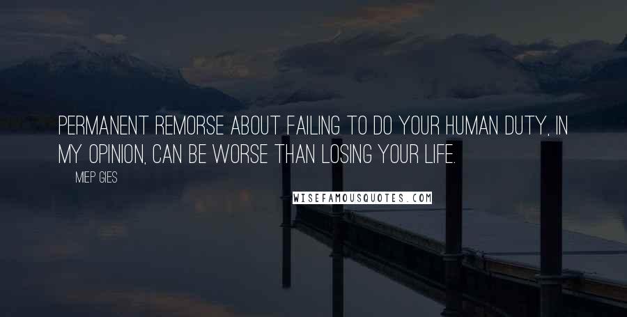 Miep Gies Quotes: Permanent remorse about failing to do your human duty, in my opinion, can be worse than losing your life.