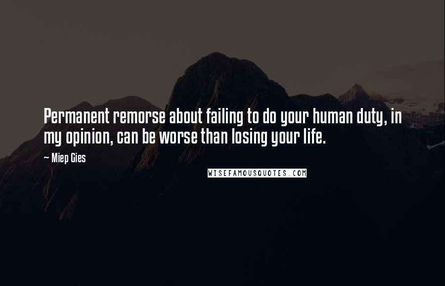 Miep Gies Quotes: Permanent remorse about failing to do your human duty, in my opinion, can be worse than losing your life.