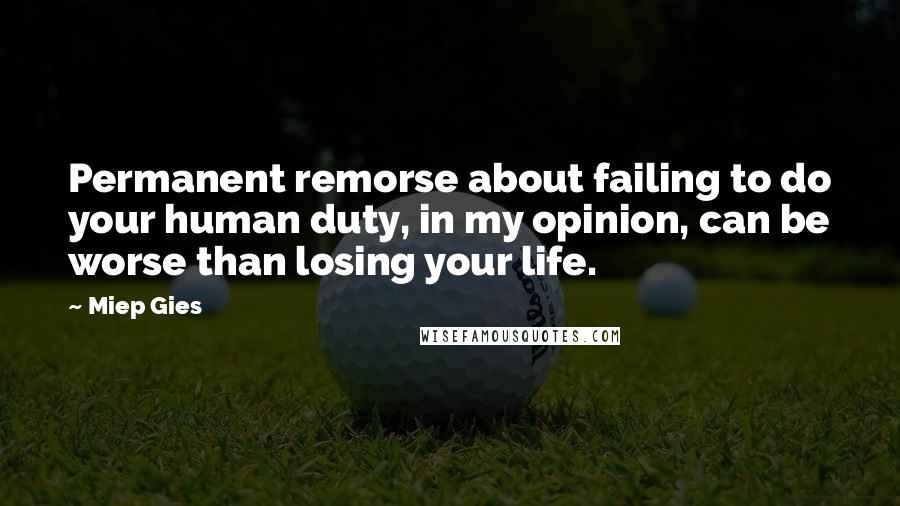 Miep Gies Quotes: Permanent remorse about failing to do your human duty, in my opinion, can be worse than losing your life.