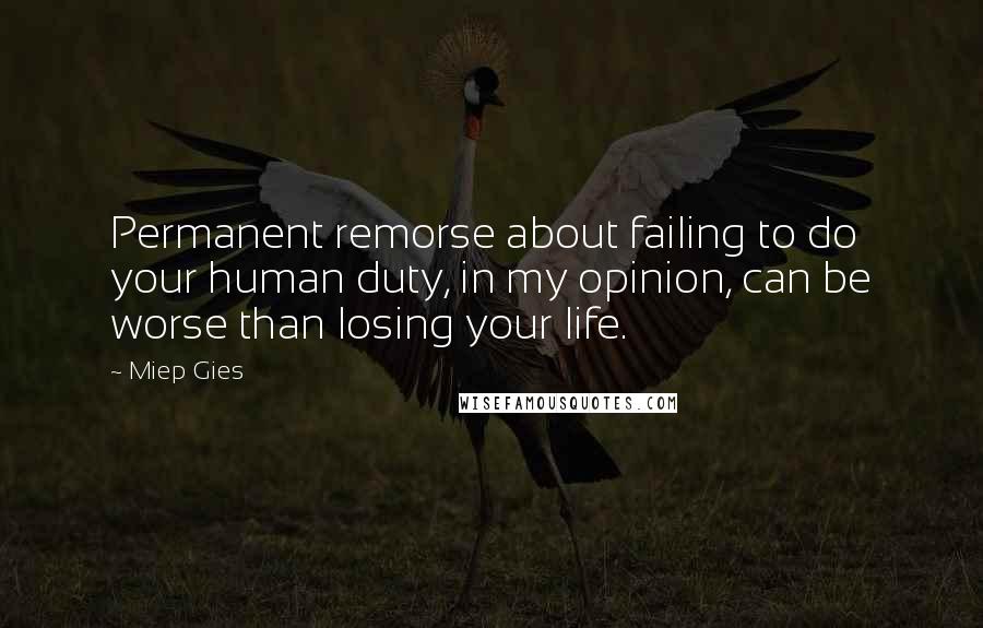 Miep Gies Quotes: Permanent remorse about failing to do your human duty, in my opinion, can be worse than losing your life.