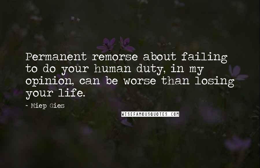 Miep Gies Quotes: Permanent remorse about failing to do your human duty, in my opinion, can be worse than losing your life.