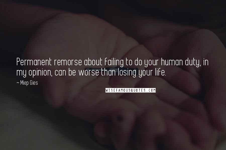 Miep Gies Quotes: Permanent remorse about failing to do your human duty, in my opinion, can be worse than losing your life.