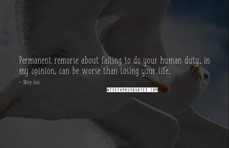 Miep Gies Quotes: Permanent remorse about failing to do your human duty, in my opinion, can be worse than losing your life.