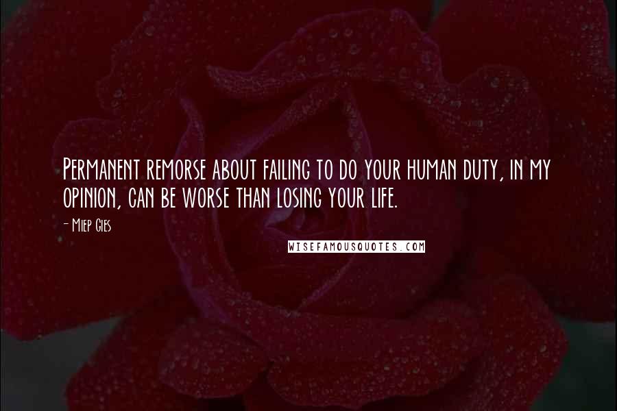 Miep Gies Quotes: Permanent remorse about failing to do your human duty, in my opinion, can be worse than losing your life.