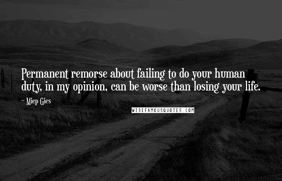 Miep Gies Quotes: Permanent remorse about failing to do your human duty, in my opinion, can be worse than losing your life.