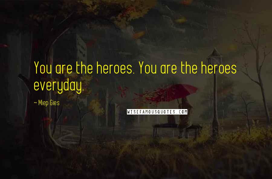 Miep Gies Quotes: You are the heroes. You are the heroes everyday.