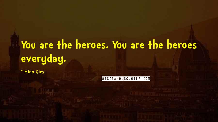 Miep Gies Quotes: You are the heroes. You are the heroes everyday.