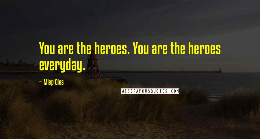 Miep Gies Quotes: You are the heroes. You are the heroes everyday.