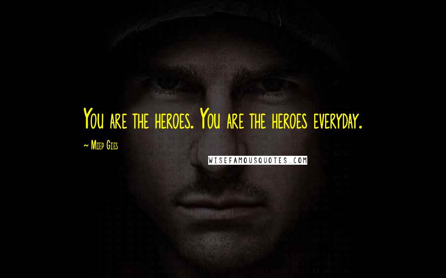 Miep Gies Quotes: You are the heroes. You are the heroes everyday.