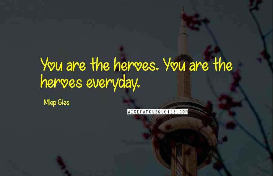 Miep Gies Quotes: You are the heroes. You are the heroes everyday.