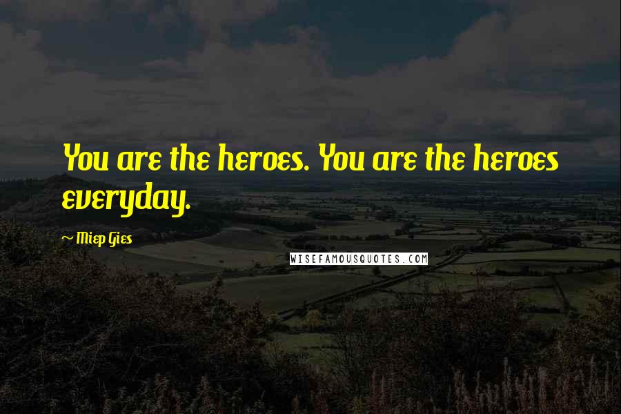 Miep Gies Quotes: You are the heroes. You are the heroes everyday.