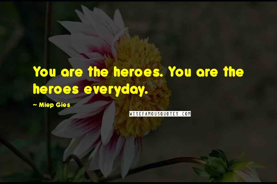 Miep Gies Quotes: You are the heroes. You are the heroes everyday.