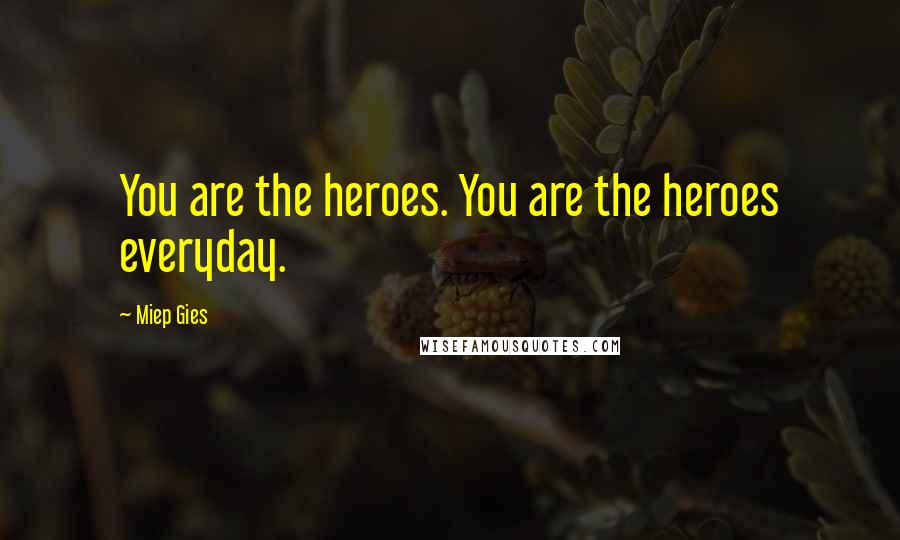 Miep Gies Quotes: You are the heroes. You are the heroes everyday.