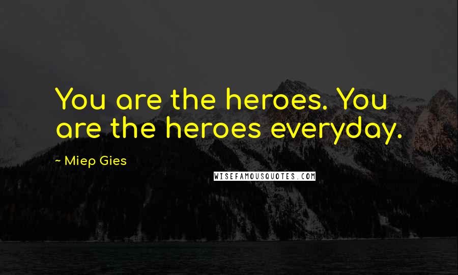 Miep Gies Quotes: You are the heroes. You are the heroes everyday.