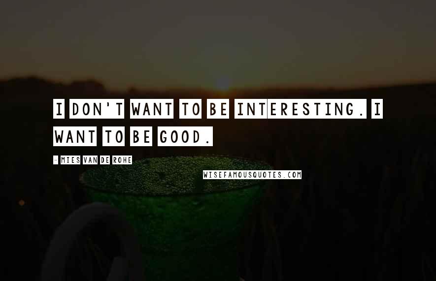 Mies Van De Rohe Quotes: I don't want to be interesting. I want to be good.