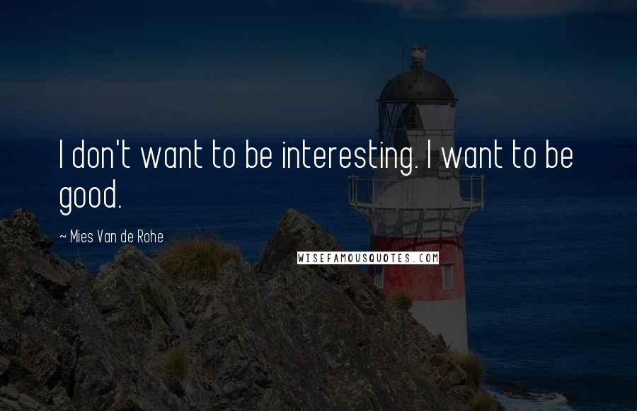 Mies Van De Rohe Quotes: I don't want to be interesting. I want to be good.