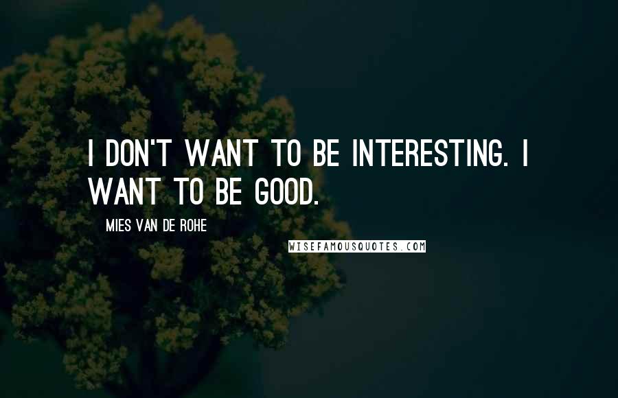 Mies Van De Rohe Quotes: I don't want to be interesting. I want to be good.