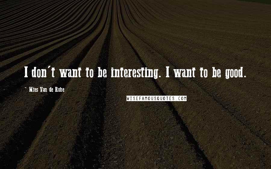 Mies Van De Rohe Quotes: I don't want to be interesting. I want to be good.