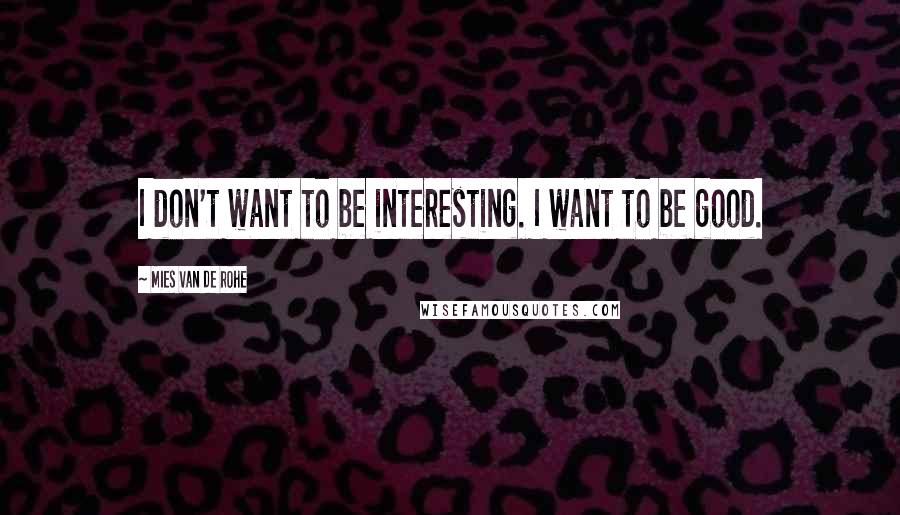 Mies Van De Rohe Quotes: I don't want to be interesting. I want to be good.