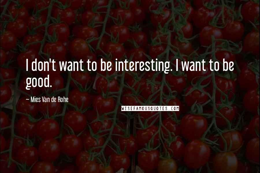 Mies Van De Rohe Quotes: I don't want to be interesting. I want to be good.