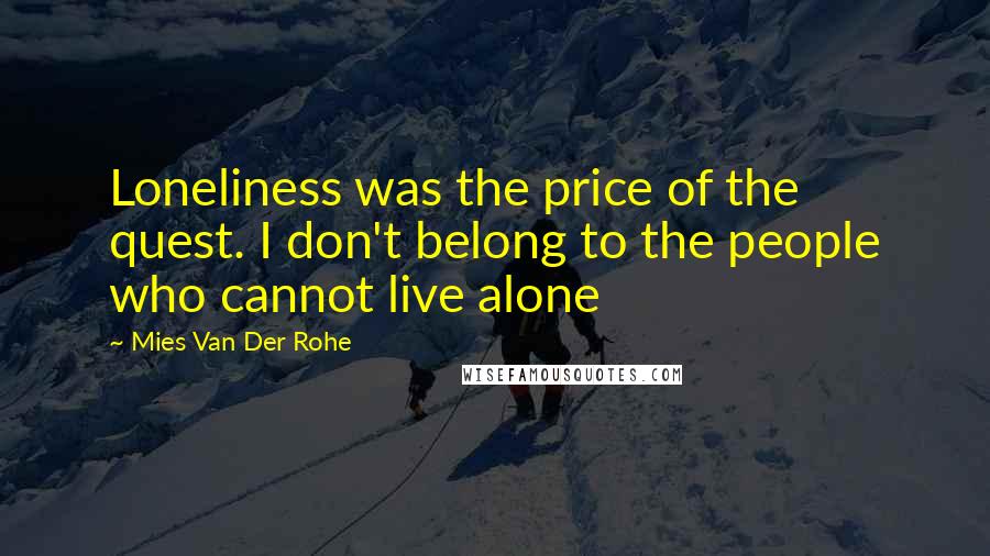 Mies Van Der Rohe Quotes: Loneliness was the price of the quest. I don't belong to the people who cannot live alone