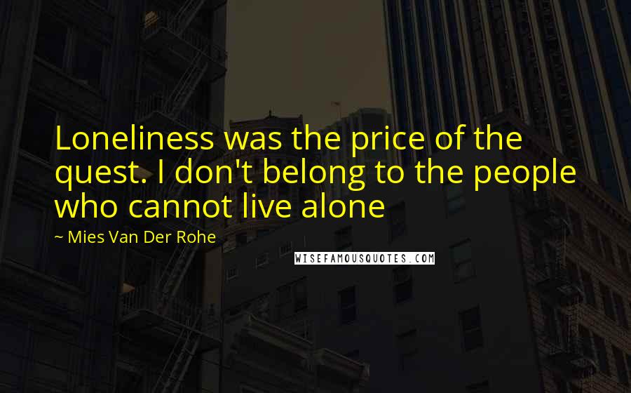 Mies Van Der Rohe Quotes: Loneliness was the price of the quest. I don't belong to the people who cannot live alone