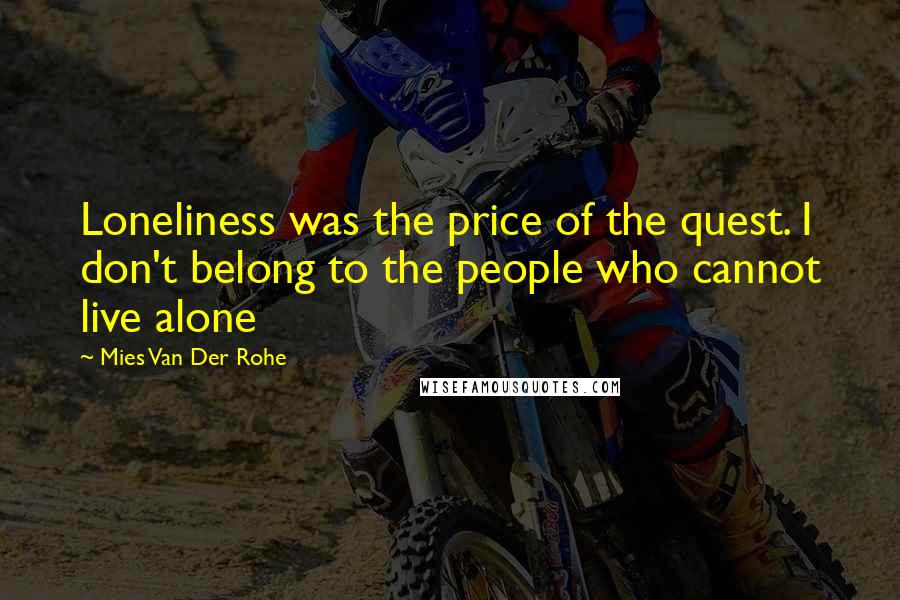 Mies Van Der Rohe Quotes: Loneliness was the price of the quest. I don't belong to the people who cannot live alone