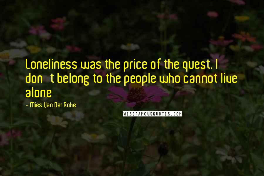 Mies Van Der Rohe Quotes: Loneliness was the price of the quest. I don't belong to the people who cannot live alone