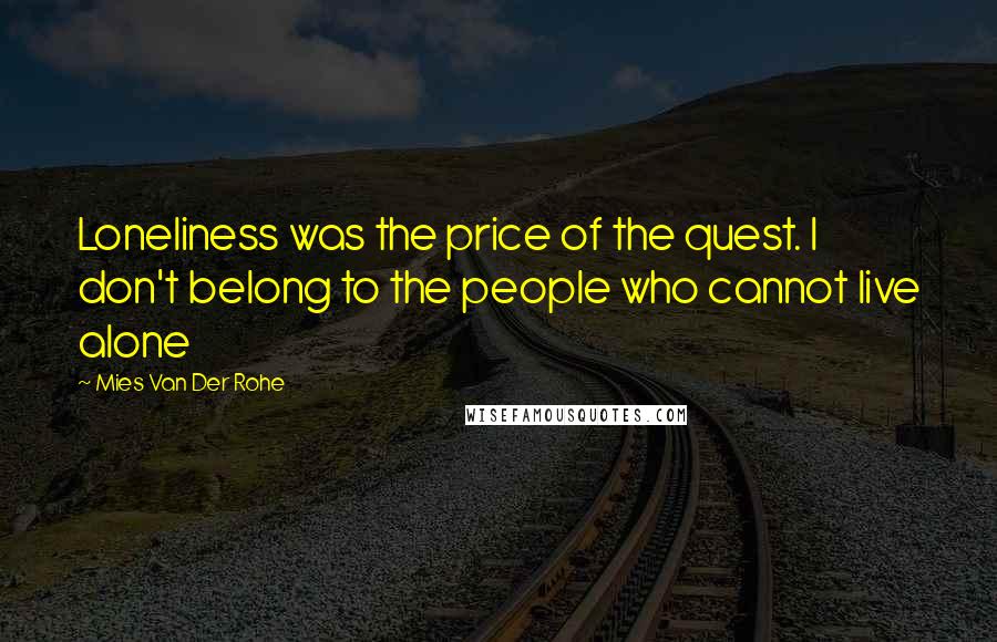 Mies Van Der Rohe Quotes: Loneliness was the price of the quest. I don't belong to the people who cannot live alone