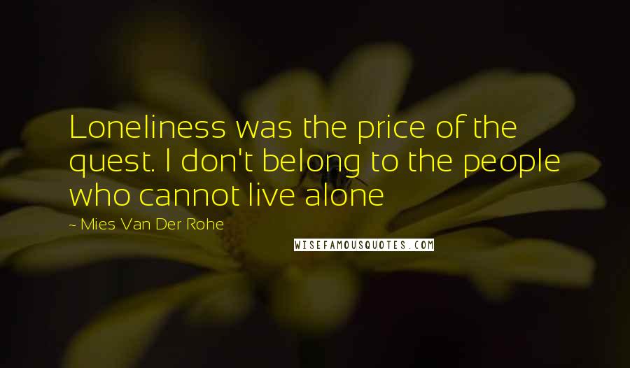 Mies Van Der Rohe Quotes: Loneliness was the price of the quest. I don't belong to the people who cannot live alone