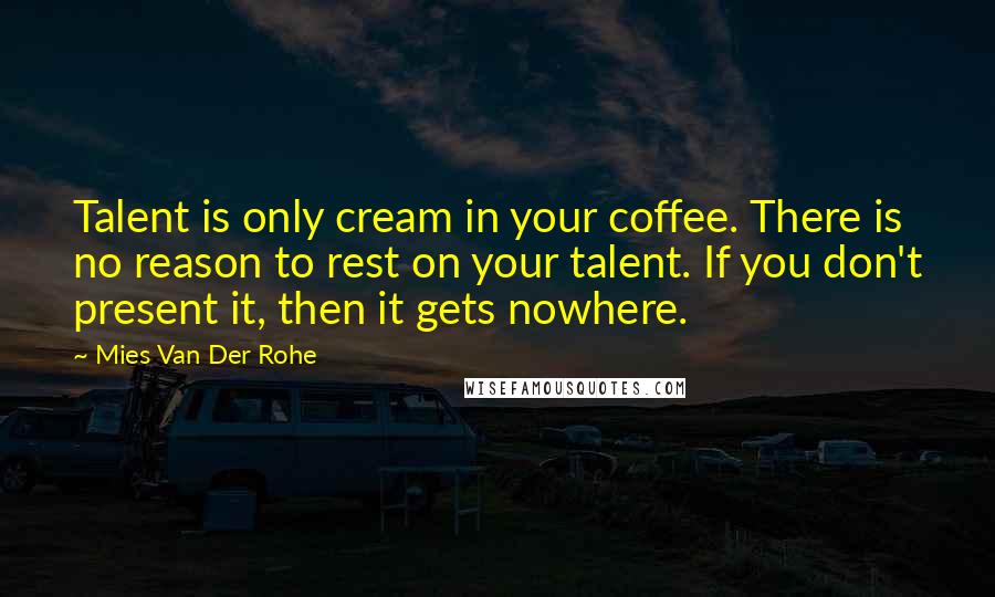 Mies Van Der Rohe Quotes: Talent is only cream in your coffee. There is no reason to rest on your talent. If you don't present it, then it gets nowhere.