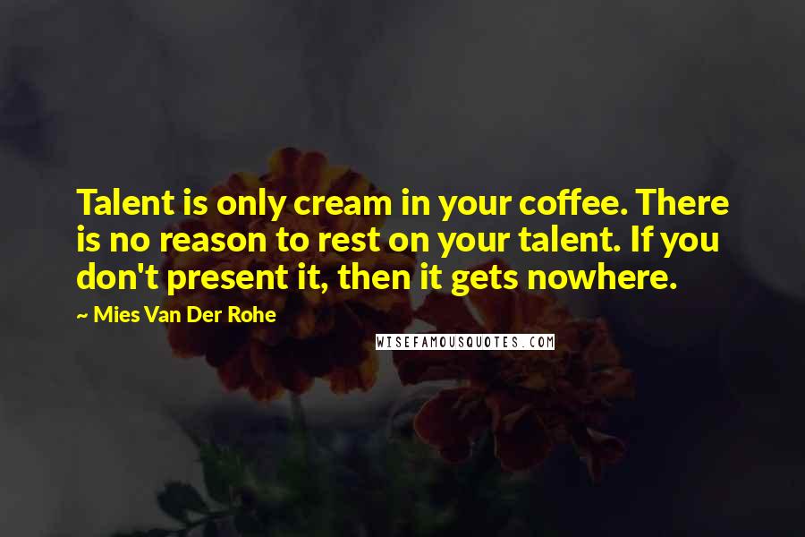 Mies Van Der Rohe Quotes: Talent is only cream in your coffee. There is no reason to rest on your talent. If you don't present it, then it gets nowhere.