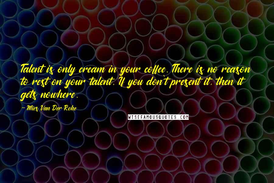 Mies Van Der Rohe Quotes: Talent is only cream in your coffee. There is no reason to rest on your talent. If you don't present it, then it gets nowhere.