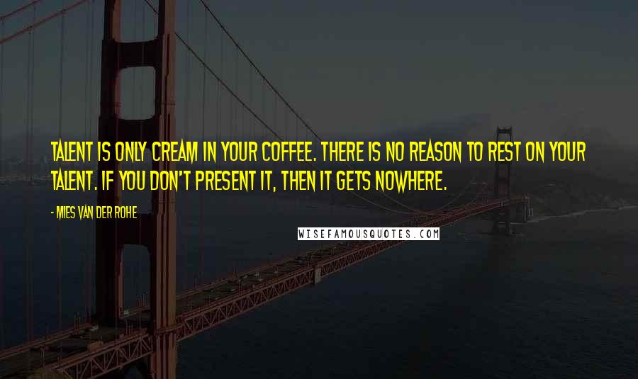 Mies Van Der Rohe Quotes: Talent is only cream in your coffee. There is no reason to rest on your talent. If you don't present it, then it gets nowhere.