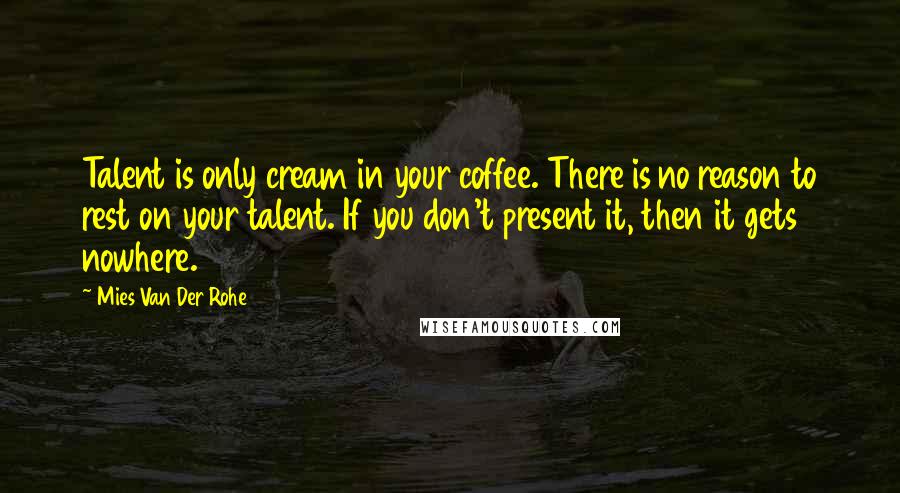 Mies Van Der Rohe Quotes: Talent is only cream in your coffee. There is no reason to rest on your talent. If you don't present it, then it gets nowhere.