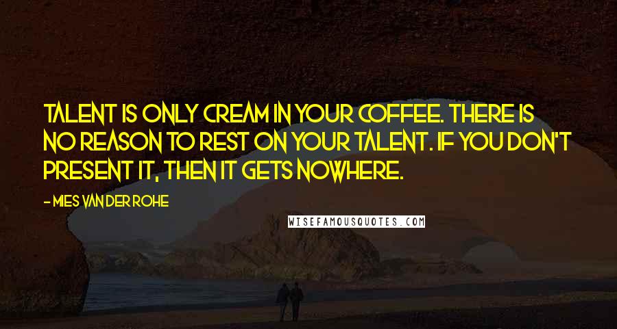 Mies Van Der Rohe Quotes: Talent is only cream in your coffee. There is no reason to rest on your talent. If you don't present it, then it gets nowhere.