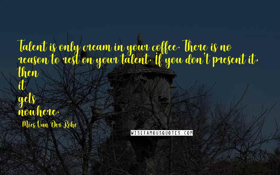 Mies Van Der Rohe Quotes: Talent is only cream in your coffee. There is no reason to rest on your talent. If you don't present it, then it gets nowhere.