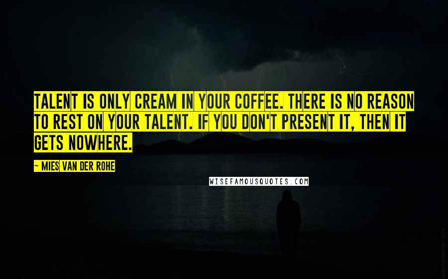 Mies Van Der Rohe Quotes: Talent is only cream in your coffee. There is no reason to rest on your talent. If you don't present it, then it gets nowhere.